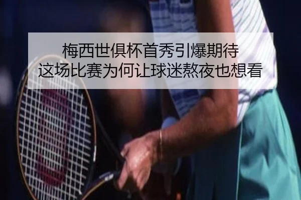 梅西世俱杯首秀引爆期待 这场比赛为何让球迷熬夜也想看